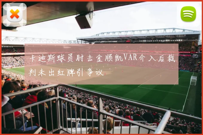 卡迪斯球员肘击金顺凯VAR介入后裁判未出红牌引争议
