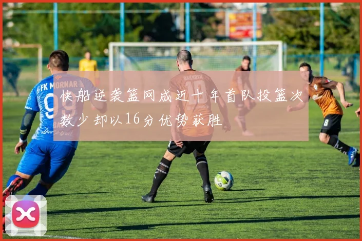 快船逆袭篮网成近十年首队投篮次数少却以16分优势获胜