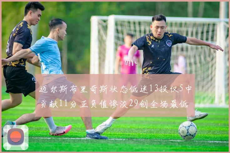 迈尔斯布里奇斯状态低迷13投仅5中贡献11分正负值惨淡29创全场最低纪录