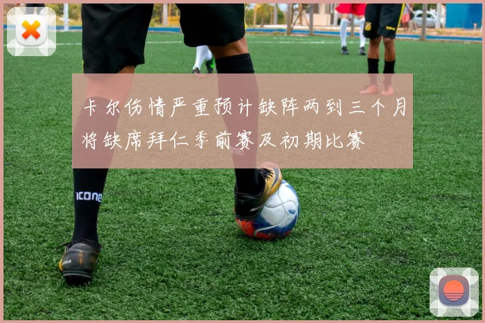 卡尔伤情严重预计缺阵两到三个月将缺席拜仁季前赛及初期比赛