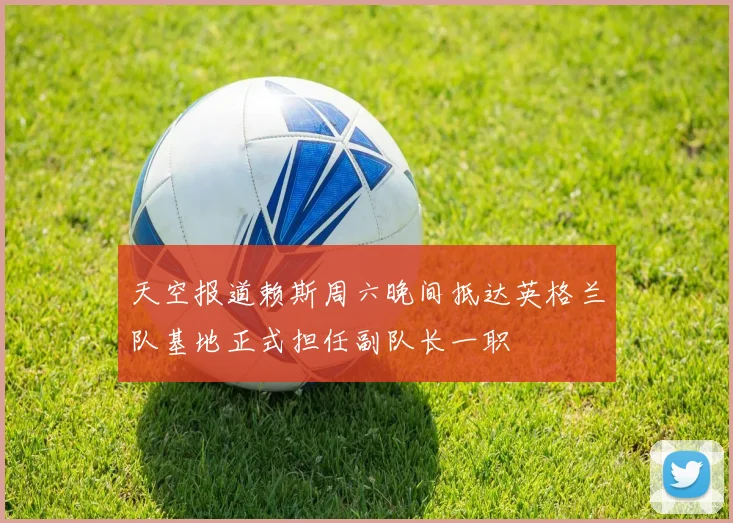 天空报道赖斯周六晚间抵达英格兰队基地正式担任副队长一职