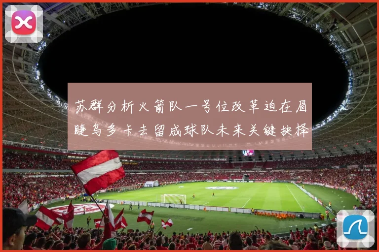苏群分析火箭队一号位改革迫在眉睫乌多卡去留成球队未来关键抉择