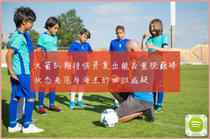 火箭队期待伤员复出能否重现巅峰状态老范与海王的回归成疑