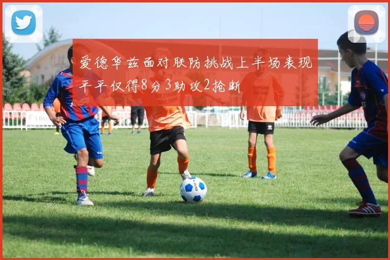 爱德华兹面对联防挑战上半场表现平平仅得8分3助攻2抢断