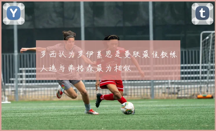 罗西认为罗伊基恩是曼联最佳教练人选与弗格森最为相似