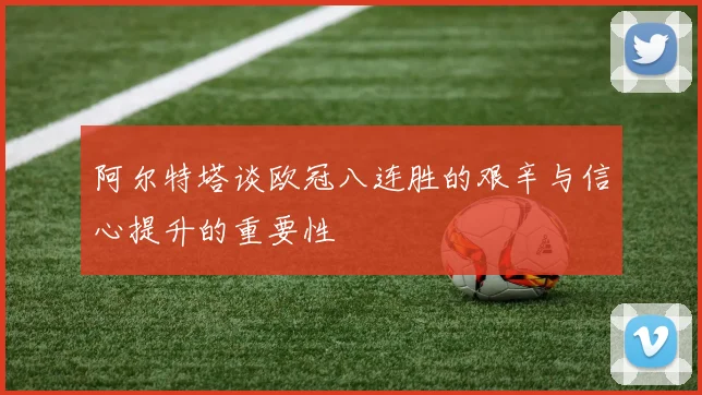 阿尔特塔谈欧冠八连胜的艰辛与信心提升的重要性