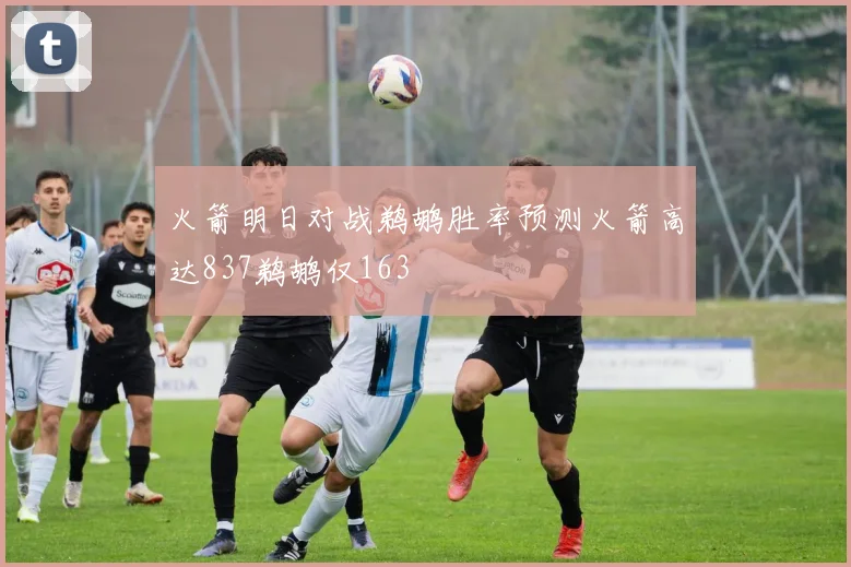 火箭明日对战鹈鹕胜率预测火箭高达837鹈鹕仅163