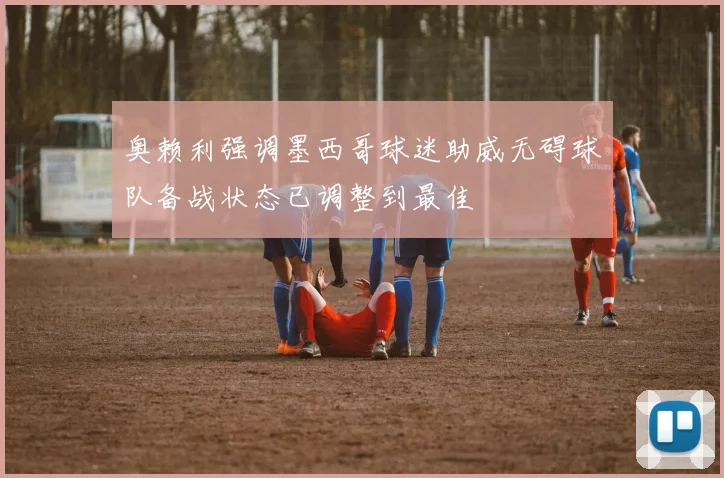 奥赖利强调墨西哥球迷助威无碍球队备战状态已调整到最佳