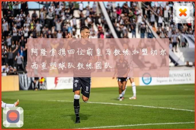 阿隆索携四位前皇马教练加盟切尔西重塑球队教练团队
